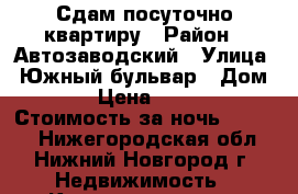 Сдам посуточно квартиру › Район ­ Автозаводский › Улица ­ Южный бульвар › Дом ­ 8 › Цена ­ 1 300 › Стоимость за ночь ­ 1 000 - Нижегородская обл., Нижний Новгород г. Недвижимость » Квартиры аренда посуточно   . Нижегородская обл.